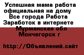 Успешная мама(работа официальная на дому) - Все города Работа » Заработок в интернете   . Мурманская обл.,Мончегорск г.